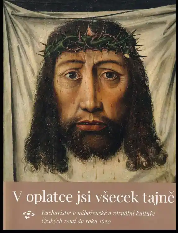 V oplatce jsi všecek tajně : eucharistie v náboženské a vizuální kultuře Českých zemí do roku 1620 Nejlepší Volba